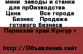 мини- заводы и станки для прОизводства  › Цена ­ 100 - Все города Бизнес » Продажа готового бизнеса   . Пермский край,Кунгур г.